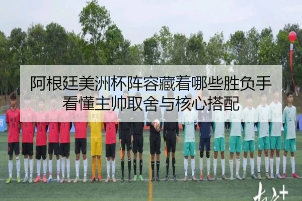 阿根廷美洲杯阵容藏着哪些胜负手 看懂主帅取舍与核心搭配